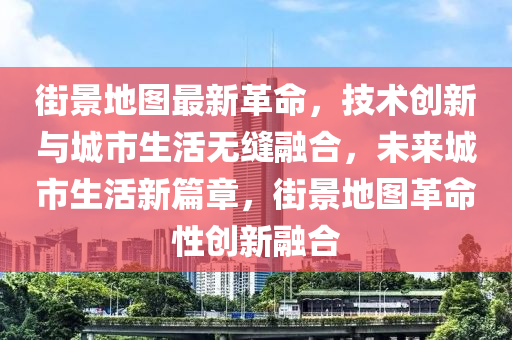 街景地圖最新革命，技術(shù)創(chuàng)新與城市生活無縫融合，未來城市生活新篇章，街景地圖革命性創(chuàng)新融合