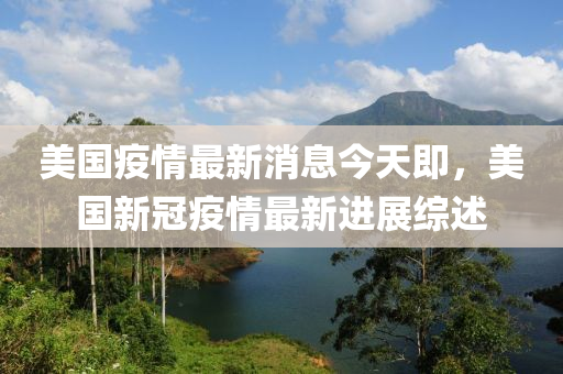 美國疫情最新消息今天即，美國新冠疫情最新進(jìn)展綜述