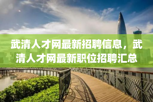武清人才網(wǎng)最新招聘信息，武清人才網(wǎng)最新職位招聘匯總