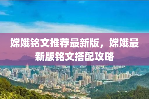嫦娥銘文推薦最新版，嫦娥最新版銘文搭配攻略