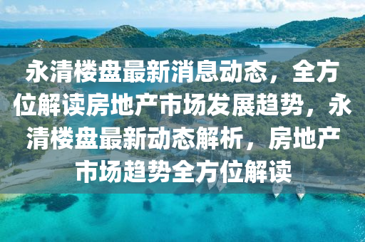 永清樓盤最新消息動(dòng)態(tài)，全方位解讀房地產(chǎn)市場發(fā)展趨勢，永清樓盤最新動(dòng)態(tài)解析，房地產(chǎn)市場趨勢全方位解讀