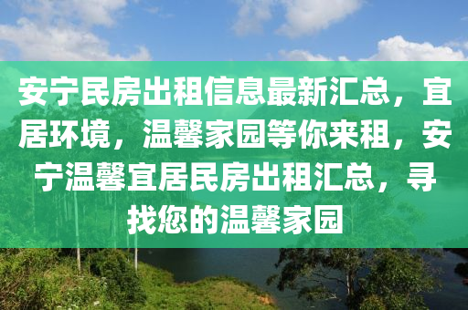 安寧民房出租信息最新匯總，宜居環(huán)境，溫馨家園等你來租，安寧溫馨宜居民房出租匯總，尋找您的溫馨家園
