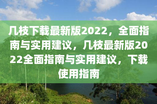 幾枝下載最新版2022，全面指南與實用建議，幾枝最新版2022全面指南與實用建議，下載使用指南
