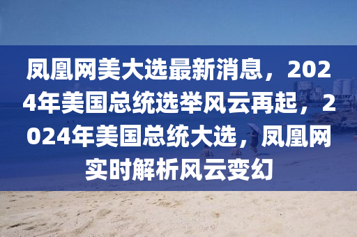鳳凰網(wǎng)美大選最新消息，2024年美國總統(tǒng)選舉風(fēng)云再起，2024年美國總統(tǒng)大選，鳳凰網(wǎng)實時解析風(fēng)云變幻
