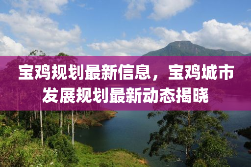 寶雞規(guī)劃最新信息，寶雞城市發(fā)展規(guī)劃最新動態(tài)揭曉