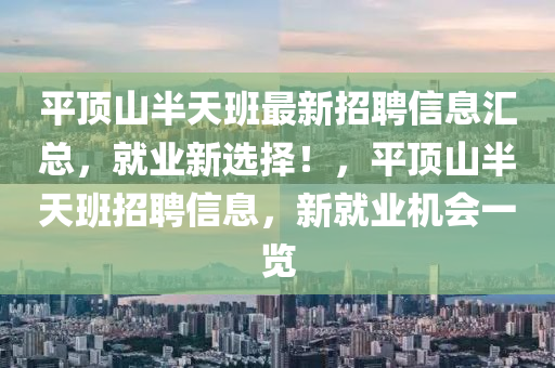 平頂山半天班最新招聘信息匯總，就業(yè)新選擇！，平頂山半天班招聘信息，新就業(yè)機(jī)會一覽
