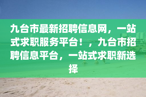 九臺市最新招聘信息網(wǎng)，一站式求職服務(wù)平臺！，九臺市招聘信息平臺，一站式求職新選擇