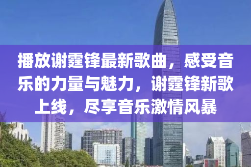 播放謝霆鋒最新歌曲，感受音樂(lè)的力量與魅力，謝霆鋒新歌上線，盡享音樂(lè)激情風(fēng)暴