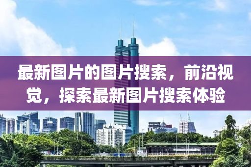 最新圖片的圖片搜索，前沿視覺(jué)，探索最新圖片搜索體驗(yàn)