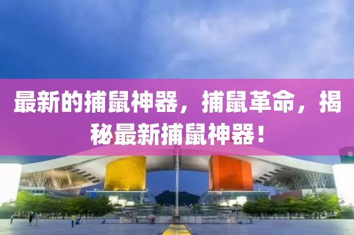 最新的捕鼠神器，捕鼠革命，揭秘最新捕鼠神器！