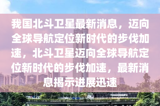 我國(guó)北斗衛(wèi)星最新消息，邁向全球?qū)Ш蕉ㄎ恍聲r(shí)代的步伐加速，北斗衛(wèi)星邁向全球?qū)Ш蕉ㄎ恍聲r(shí)代的步伐加速，最新消息揭示進(jìn)展迅速