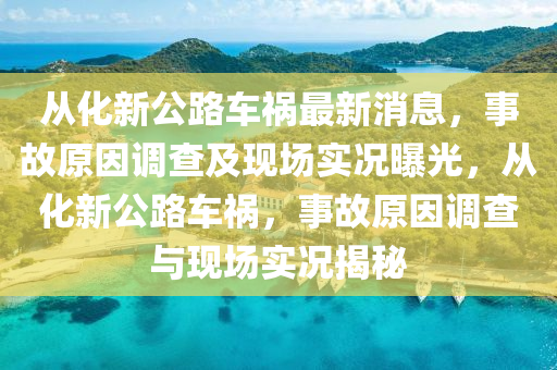 從化新公路車禍最新消息，事故原因調(diào)查及現(xiàn)場實況曝光，從化新公路車禍，事故原因調(diào)查與現(xiàn)場實況揭秘