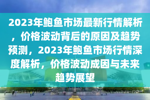2023年鮑魚市場(chǎng)最新行情解析，價(jià)格波動(dòng)背后的原因及趨勢(shì)預(yù)測(cè)，2023年鮑魚市場(chǎng)行情深度解析，價(jià)格波動(dòng)成因與未來趨勢(shì)展望