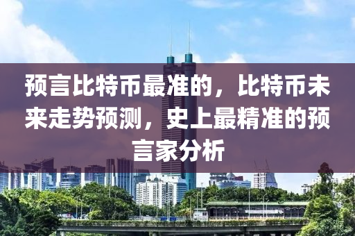 預(yù)言比特幣最準(zhǔn)的，比特幣未來走勢預(yù)測，史上最精準(zhǔn)的預(yù)言家分析