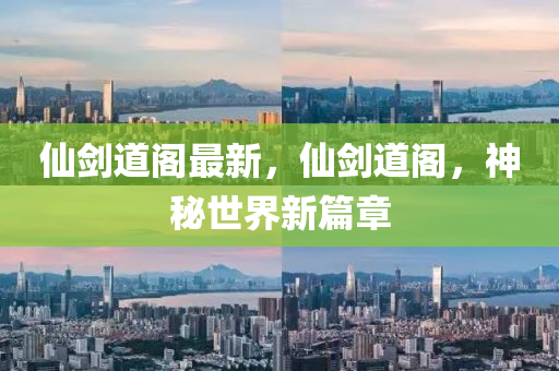 仙劍道閣最新，仙劍道閣，神秘世界新篇章