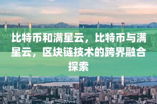 比特幣和滿星云，比特幣與滿星云，區(qū)塊鏈技術(shù)的跨界融合探索