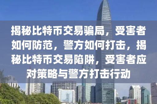 揭秘比特幣交易騙局，受害者如何防范，警方如何打擊，揭秘比特幣交易陷阱，受害者應(yīng)對(duì)策略與警方打擊行動(dòng)