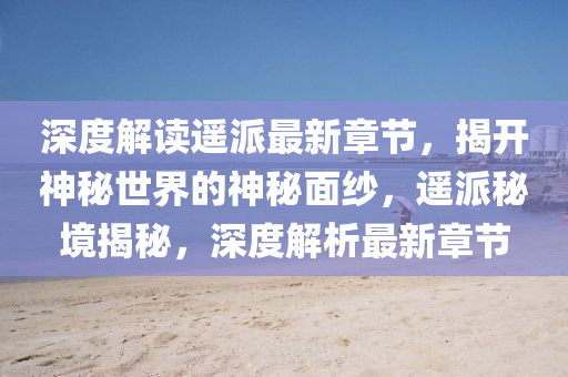 深度解讀遙派最新章節(jié)，揭開神秘世界的神秘面紗，遙派秘境揭秘，深度解析最新章節(jié)