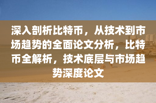 深入剖析比特幣，從技術(shù)到市場趨勢的全面論文分析，比特幣全解析，技術(shù)底層與市場趨勢深度論文