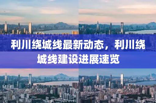 利川繞城線最新動態(tài)，利川繞城線建設(shè)進(jìn)展速覽
