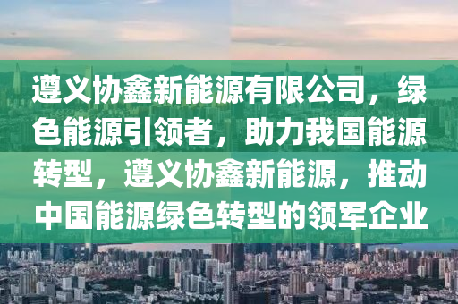 遵義協(xié)鑫新能源有限公司，綠色能源引領(lǐng)者，助力我國能源轉(zhuǎn)型，遵義協(xié)鑫新能源，推動中國能源綠色轉(zhuǎn)型的領(lǐng)軍企業(yè)