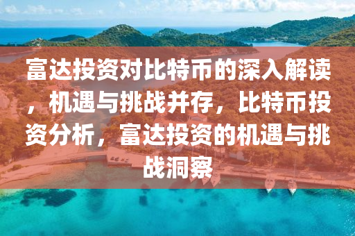 富達(dá)投資對(duì)比特幣的深入解讀，機(jī)遇與挑戰(zhàn)并存，比特幣投資分析，富達(dá)投資的機(jī)遇與挑戰(zhàn)洞察