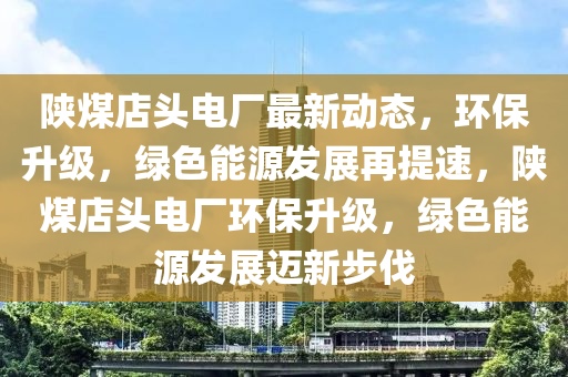 陜煤店頭電廠最新動(dòng)態(tài)，環(huán)保升級，綠色能源發(fā)展再提速，陜煤店頭電廠環(huán)保升級，綠色能源發(fā)展邁新步伐