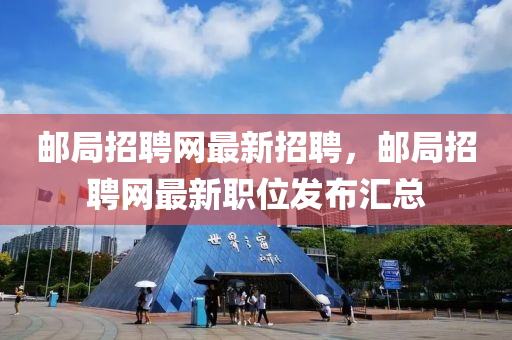 郵局招聘網(wǎng)最新招聘，郵局招聘網(wǎng)最新職位發(fā)布匯總