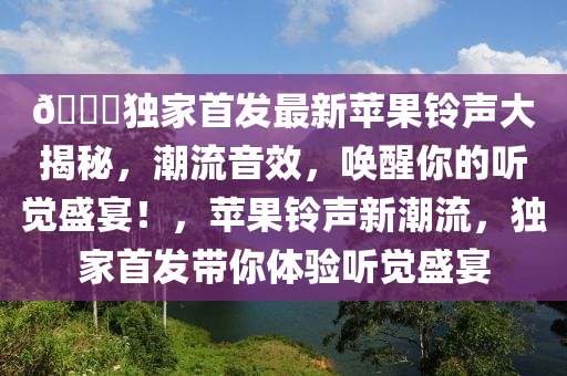 ??獨(dú)家首發(fā)最新蘋(píng)果鈴聲大揭秘，潮流音效，喚醒你的聽(tīng)覺(jué)盛宴！，蘋(píng)果鈴聲新潮流，獨(dú)家首發(fā)帶你體驗(yàn)聽(tīng)覺(jué)盛宴