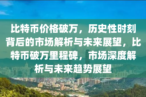 比特幣價格破萬，歷史性時刻背后的市場解析與未來展望，比特幣破萬里程碑，市場深度解析與未來趨勢展望
