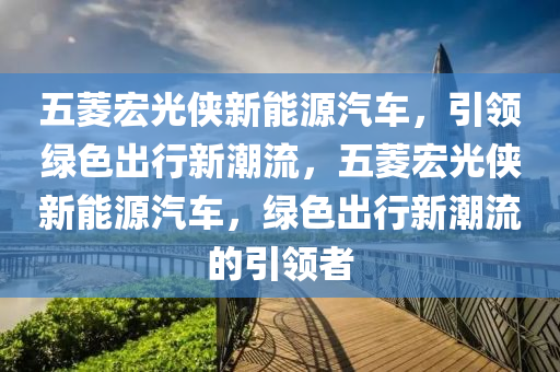 五菱宏光俠新能源汽車，引領(lǐng)綠色出行新潮流，五菱宏光俠新能源汽車，綠色出行新潮流的引領(lǐng)者