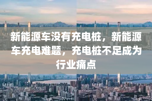 新能源車沒有充電樁，新能源車充電難題，充電樁不足成為行業(yè)痛點(diǎn)