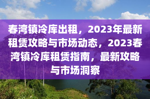 春灣鎮(zhèn)冷庫(kù)出租，2023年最新租賃攻略與市場(chǎng)動(dòng)態(tài)，2023春灣鎮(zhèn)冷庫(kù)租賃指南，最新攻略與市場(chǎng)洞察