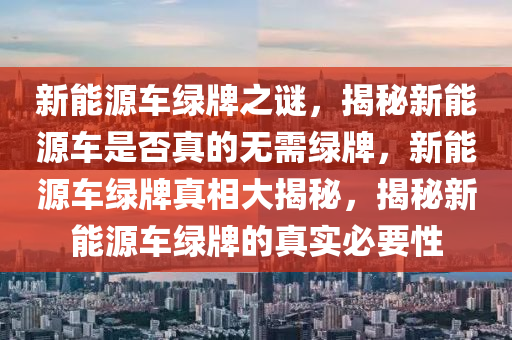 新能源車綠牌之謎，揭秘新能源車是否真的無需綠牌，新能源車綠牌真相大揭秘，揭秘新能源車綠牌的真實(shí)必要性