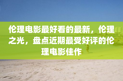 倫理電影最好看的最新，倫理之光，盤(pán)點(diǎn)近期最受好評(píng)的倫理電影佳作