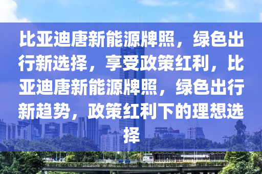 比亞迪唐新能源牌照，綠色出行新選擇，享受政策紅利，比亞迪唐新能源牌照，綠色出行新趨勢(shì)，政策紅利下的理想選擇