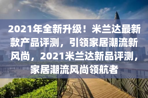 2021年全新升級！米蘭達最新款產(chǎn)品評測，引領(lǐng)家居潮流新風尚，2021米蘭達新品評測，家居潮流風尚領(lǐng)航者