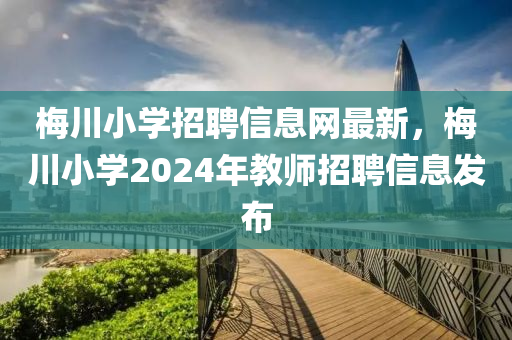 梅川小學(xué)招聘信息網(wǎng)最新，梅川小學(xué)2024年教師招聘信息發(fā)布