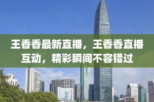 王香香最新直播，王香香直播互動，精彩瞬間不容錯過