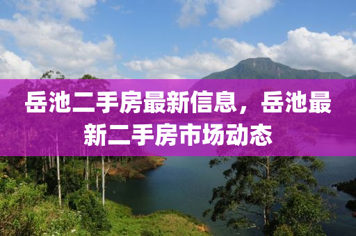 岳池二手房最新信息，岳池最新二手房市場(chǎng)動(dòng)態(tài)
