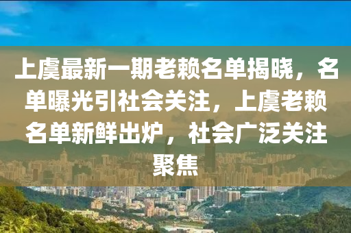 上虞最新一期老賴名單揭曉，名單曝光引社會(huì)關(guān)注，上虞老賴名單新鮮出爐，社會(huì)廣泛關(guān)注聚焦