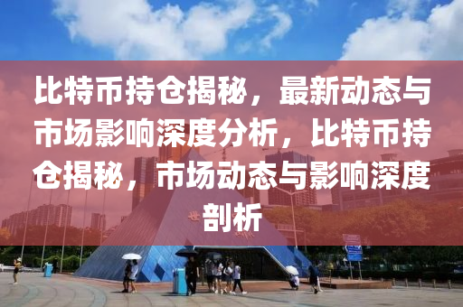 比特幣持倉(cāng)揭秘，最新動(dòng)態(tài)與市場(chǎng)影響深度分析，比特幣持倉(cāng)揭秘，市場(chǎng)動(dòng)態(tài)與影響深度剖析