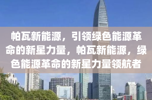 帕瓦新能源，引領(lǐng)綠色能源革命的新星力量，帕瓦新能源，綠色能源革命的新星力量領(lǐng)航者