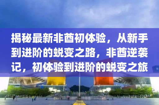 揭秘最新非酋初體驗(yàn)，從新手到進(jìn)階的蛻變之路，非酋逆襲記，初體驗(yàn)到進(jìn)階的蛻變之旅