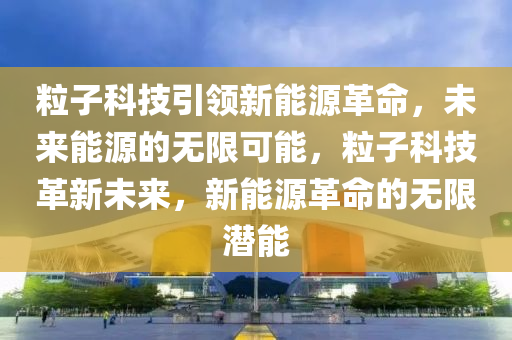 粒子科技引領新能源革命，未來能源的無限可能，粒子科技革新未來，新能源革命的無限潛能