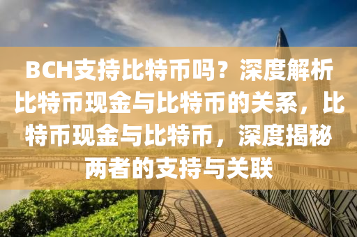 BCH支持比特幣嗎？深度解析比特幣現(xiàn)金與比特幣的關(guān)系，比特幣現(xiàn)金與比特幣，深度揭秘兩者的支持與關(guān)聯(lián)