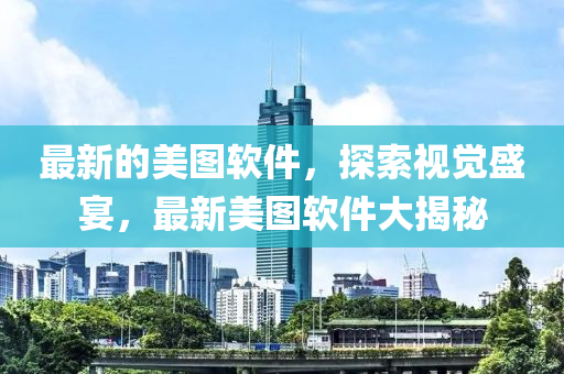 最新的美圖軟件，探索視覺盛宴，最新美圖軟件大揭秘
