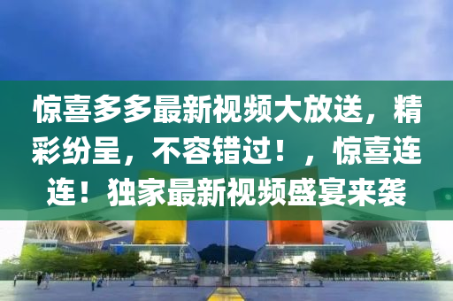 驚喜多多最新視頻大放送，精彩紛呈，不容錯過！，驚喜連連！獨(dú)家最新視頻盛宴來襲