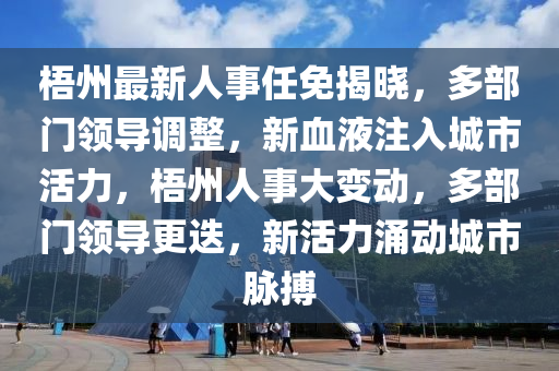 梧州最新人事任免揭曉，多部門領(lǐng)導調(diào)整，新血液注入城市活力，梧州人事大變動，多部門領(lǐng)導更迭，新活力涌動城市脈搏