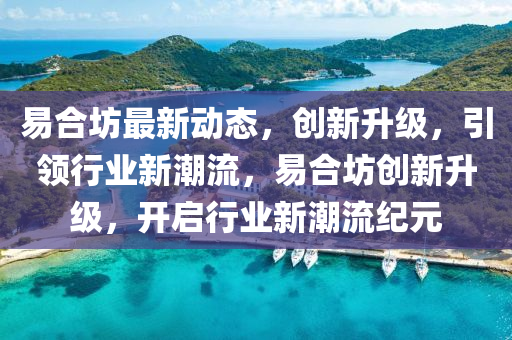 易合坊最新動(dòng)態(tài)，創(chuàng)新升級(jí)，引領(lǐng)行業(yè)新潮流，易合坊創(chuàng)新升級(jí)，開(kāi)啟行業(yè)新潮流紀(jì)元